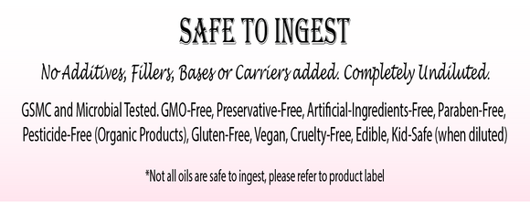 Safe To Ingest   No Additives, Fillers, Bases or Carriers added. Completely Undiluted.  GSMC and Microbial Tested. GMO-Free, Preservative-Free, Artificial-Ingredients-Free,  Paraben-Free, Pesticide-Free (Organic Products), Gluten-Free, Vegan, Cruelty-Free